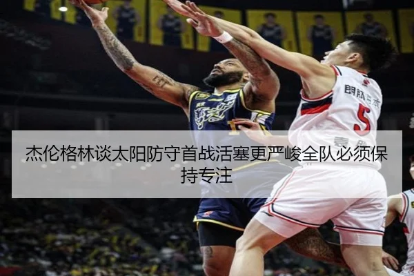 杰伦格林谈太阳防守首战活塞更严峻全队必须保持专注 | XINGCAISPORTS